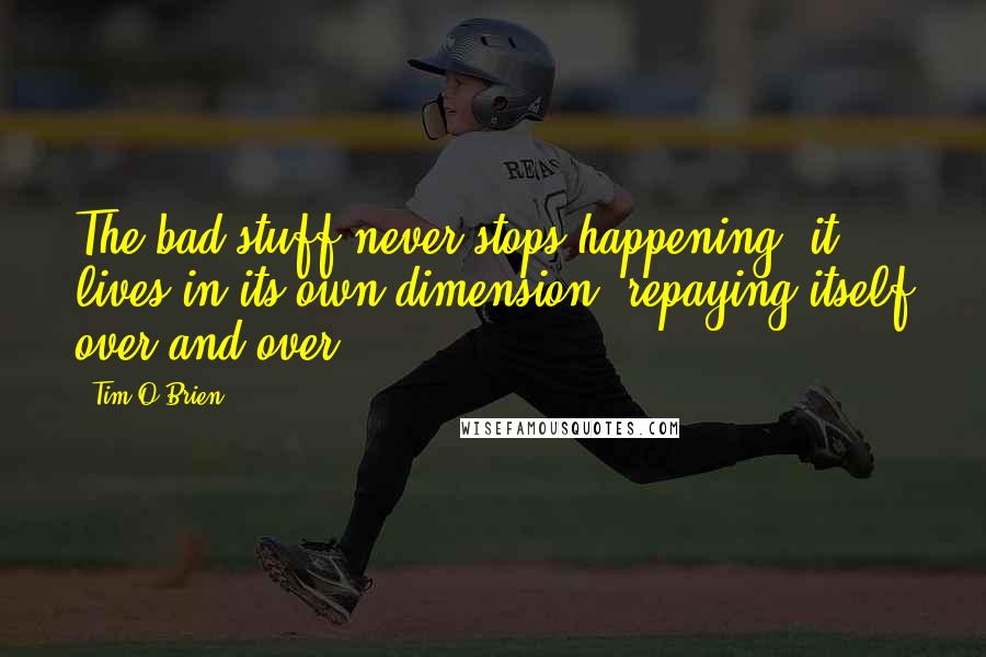 Tim O'Brien Quotes: The bad stuff never stops happening: it lives in its own dimension, repaying itself over and over.