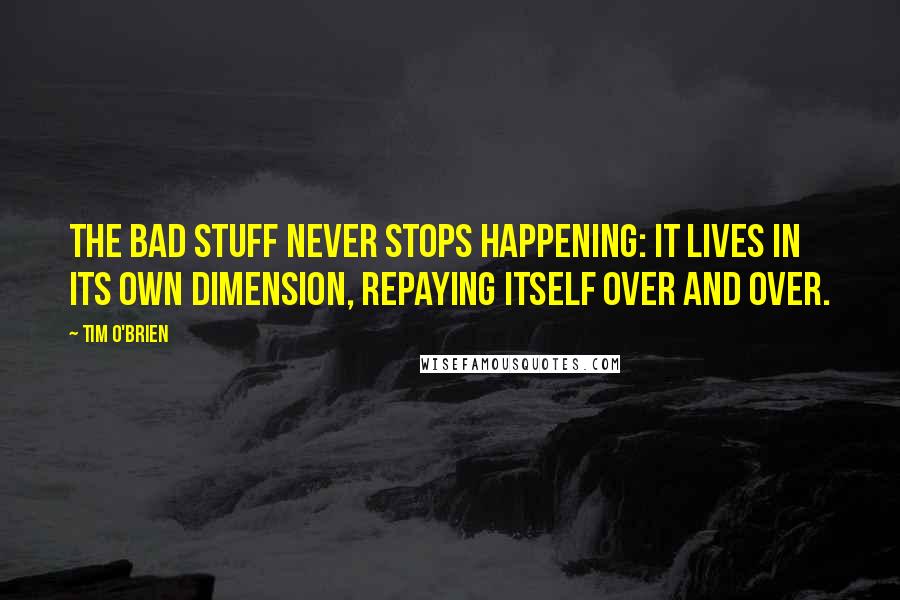 Tim O'Brien Quotes: The bad stuff never stops happening: it lives in its own dimension, repaying itself over and over.