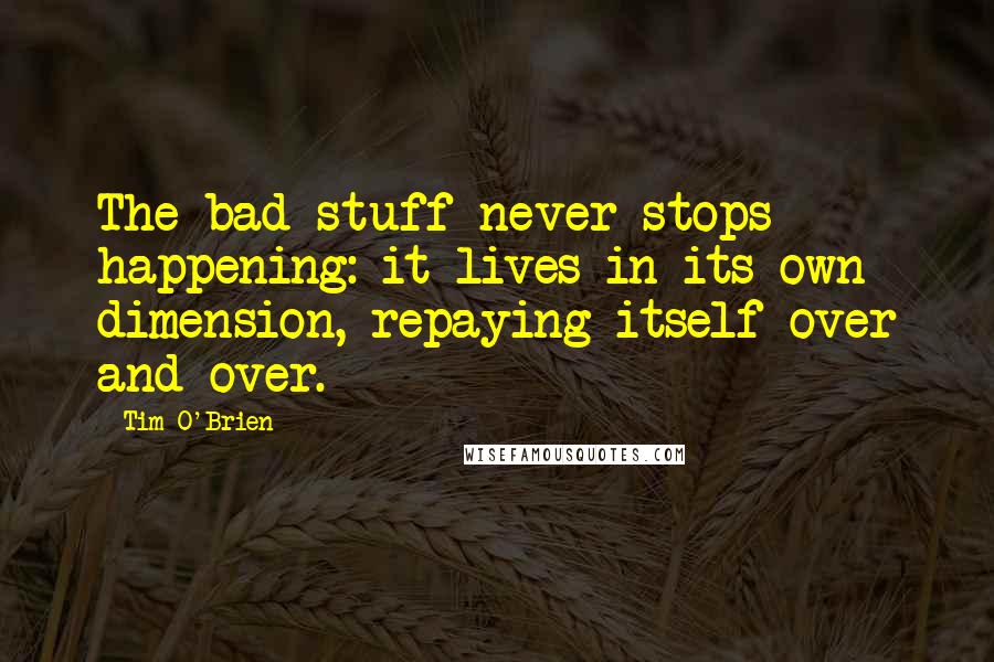 Tim O'Brien Quotes: The bad stuff never stops happening: it lives in its own dimension, repaying itself over and over.