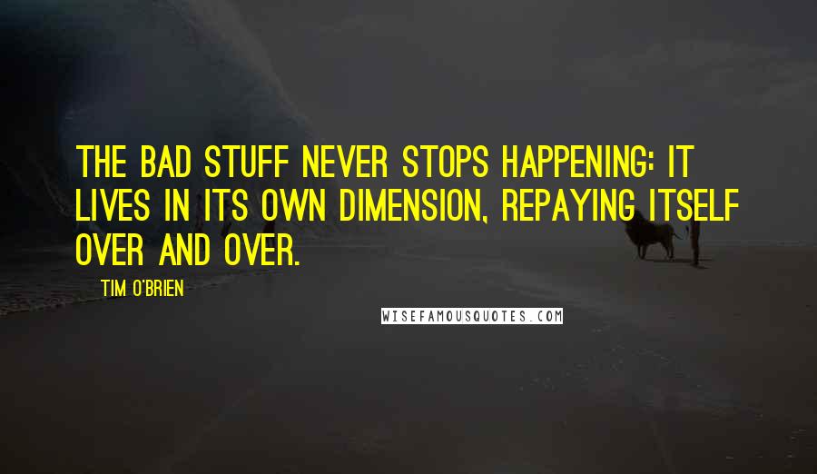 Tim O'Brien Quotes: The bad stuff never stops happening: it lives in its own dimension, repaying itself over and over.