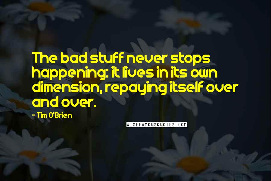 Tim O'Brien Quotes: The bad stuff never stops happening: it lives in its own dimension, repaying itself over and over.