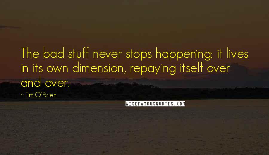 Tim O'Brien Quotes: The bad stuff never stops happening: it lives in its own dimension, repaying itself over and over.