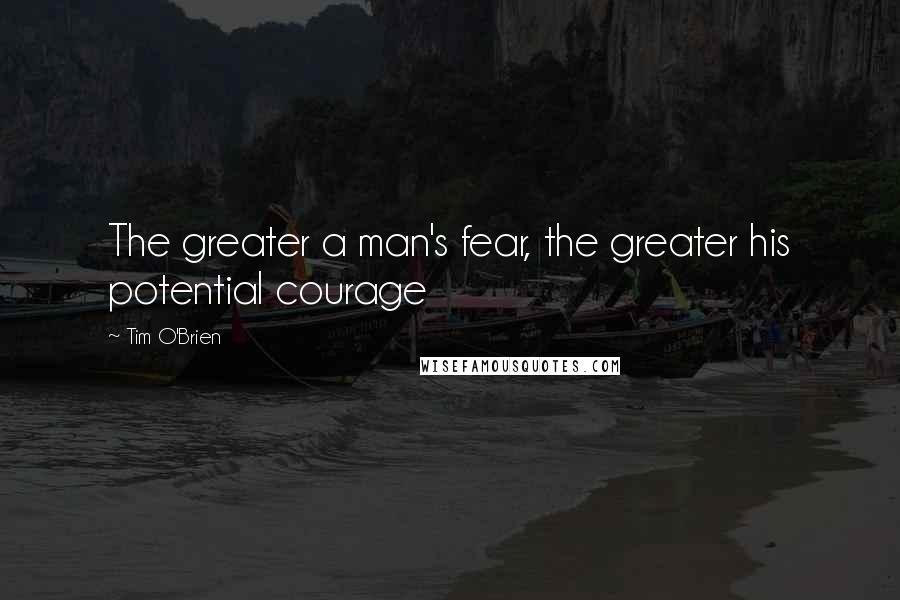 Tim O'Brien Quotes: The greater a man's fear, the greater his potential courage