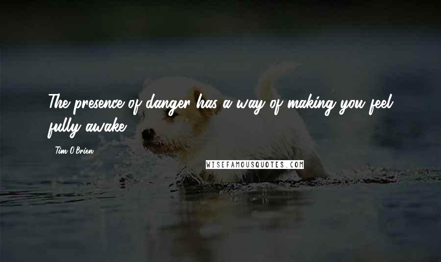 Tim O'Brien Quotes: The presence of danger has a way of making you feel fully awake.