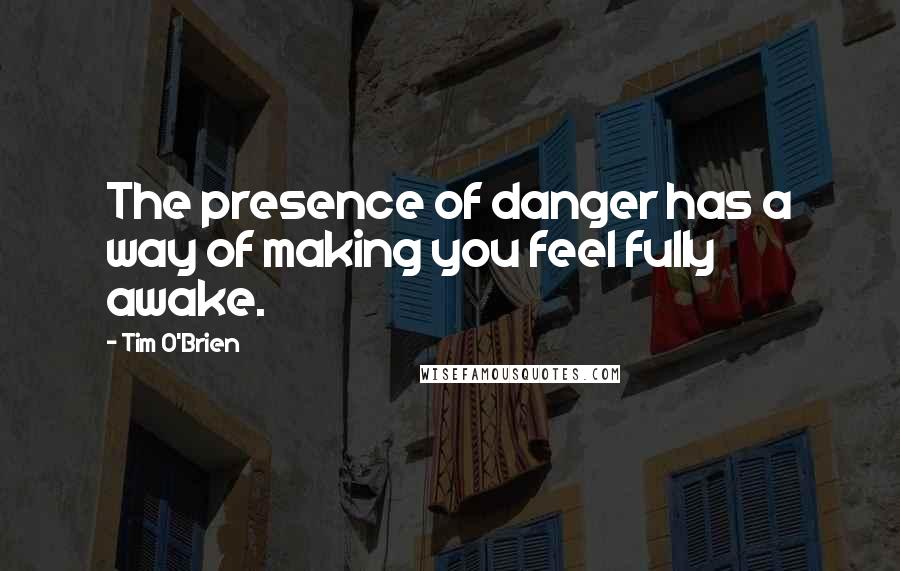 Tim O'Brien Quotes: The presence of danger has a way of making you feel fully awake.