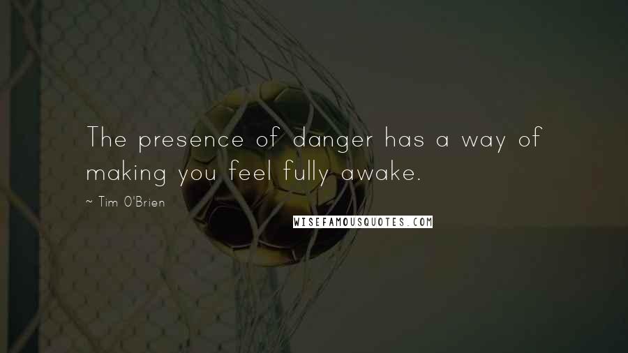 Tim O'Brien Quotes: The presence of danger has a way of making you feel fully awake.