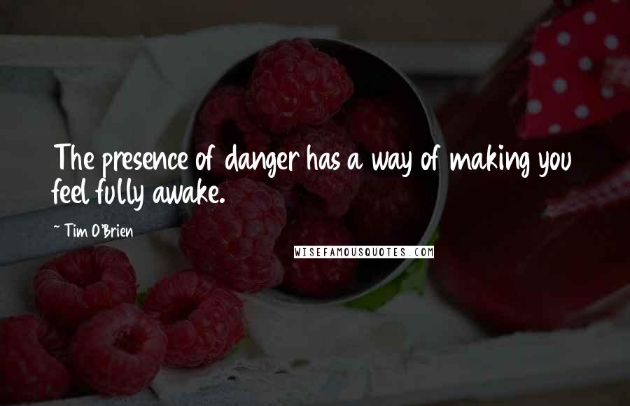 Tim O'Brien Quotes: The presence of danger has a way of making you feel fully awake.