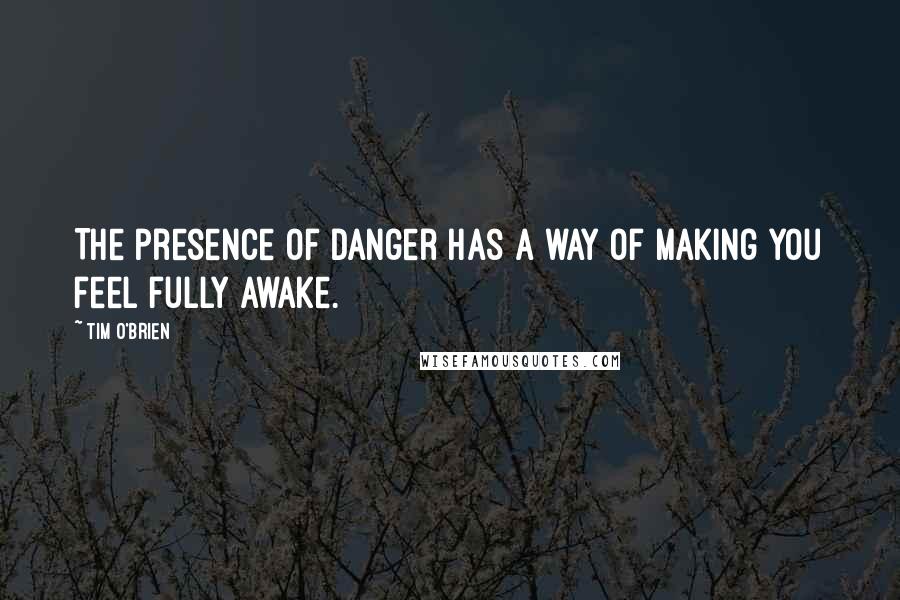 Tim O'Brien Quotes: The presence of danger has a way of making you feel fully awake.