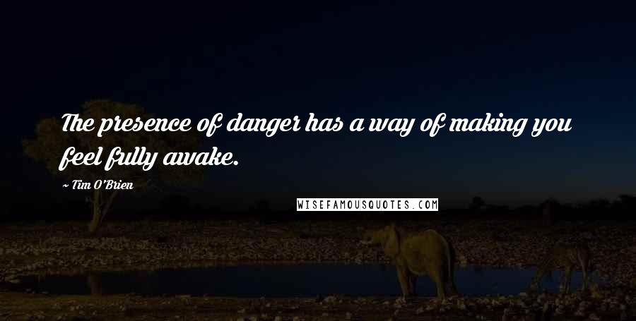 Tim O'Brien Quotes: The presence of danger has a way of making you feel fully awake.