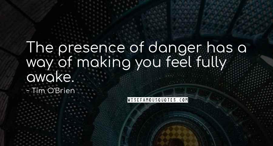 Tim O'Brien Quotes: The presence of danger has a way of making you feel fully awake.