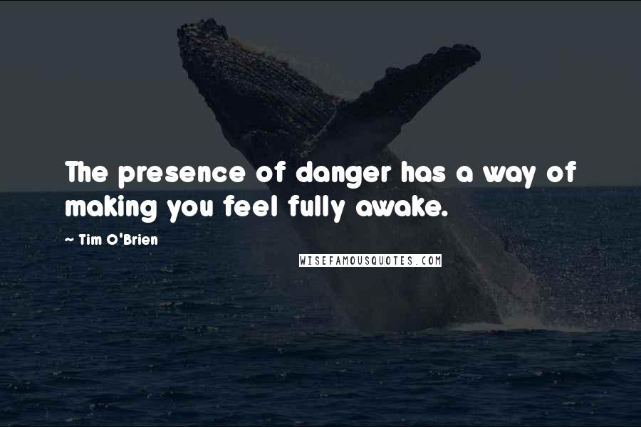 Tim O'Brien Quotes: The presence of danger has a way of making you feel fully awake.