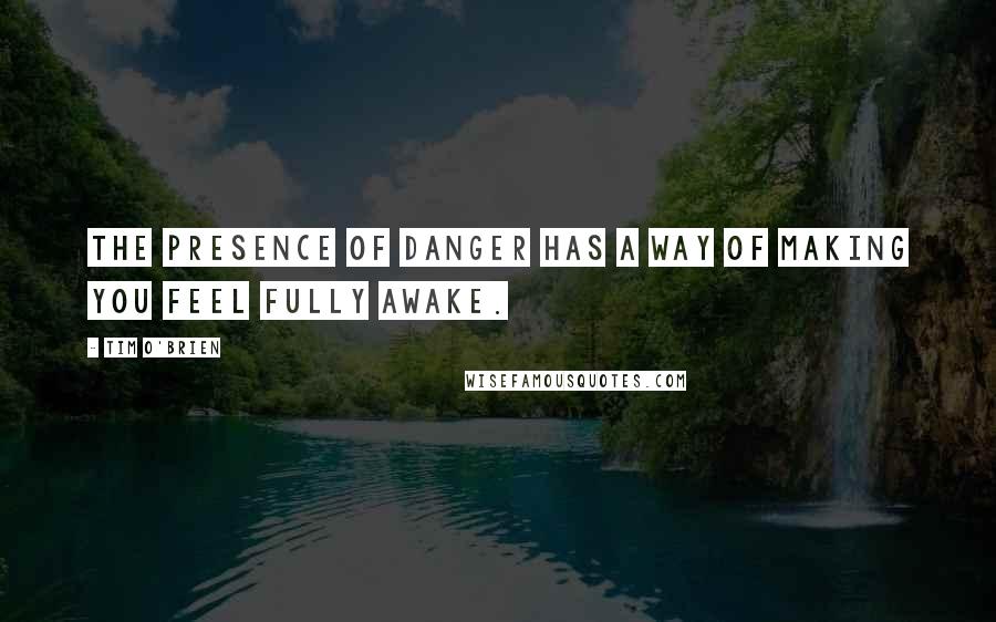 Tim O'Brien Quotes: The presence of danger has a way of making you feel fully awake.