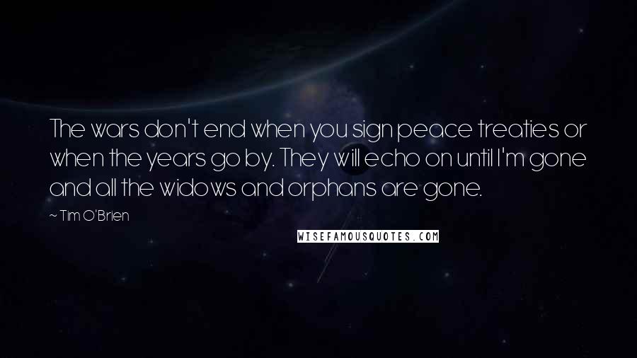 Tim O'Brien Quotes: The wars don't end when you sign peace treaties or when the years go by. They will echo on until I'm gone and all the widows and orphans are gone.