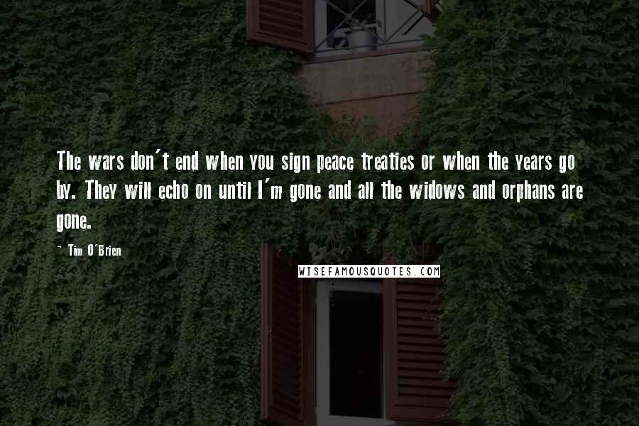 Tim O'Brien Quotes: The wars don't end when you sign peace treaties or when the years go by. They will echo on until I'm gone and all the widows and orphans are gone.