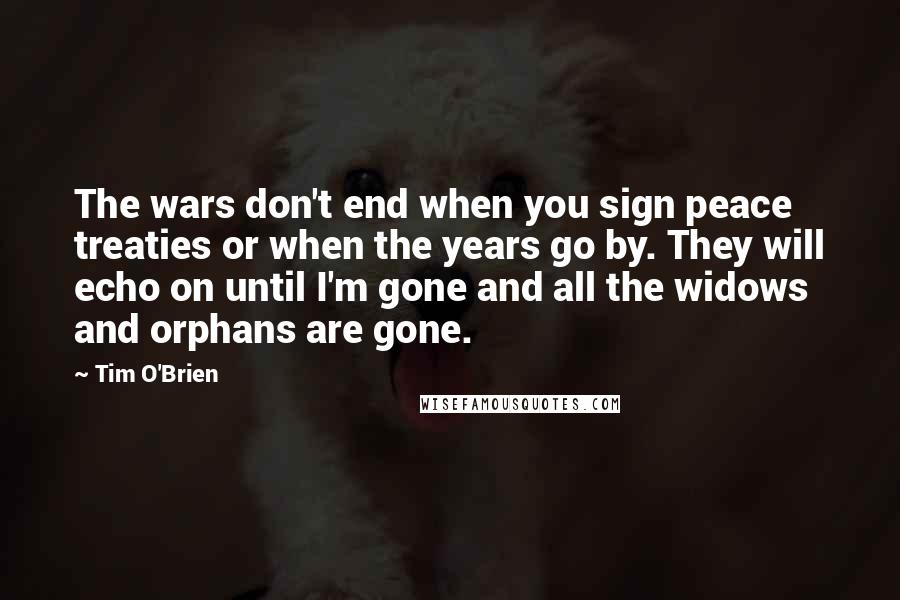Tim O'Brien Quotes: The wars don't end when you sign peace treaties or when the years go by. They will echo on until I'm gone and all the widows and orphans are gone.
