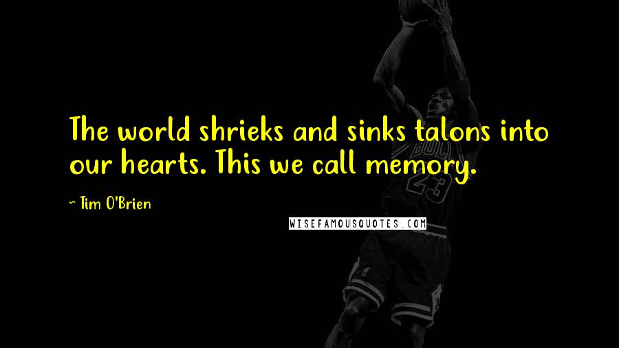 Tim O'Brien Quotes: The world shrieks and sinks talons into our hearts. This we call memory.