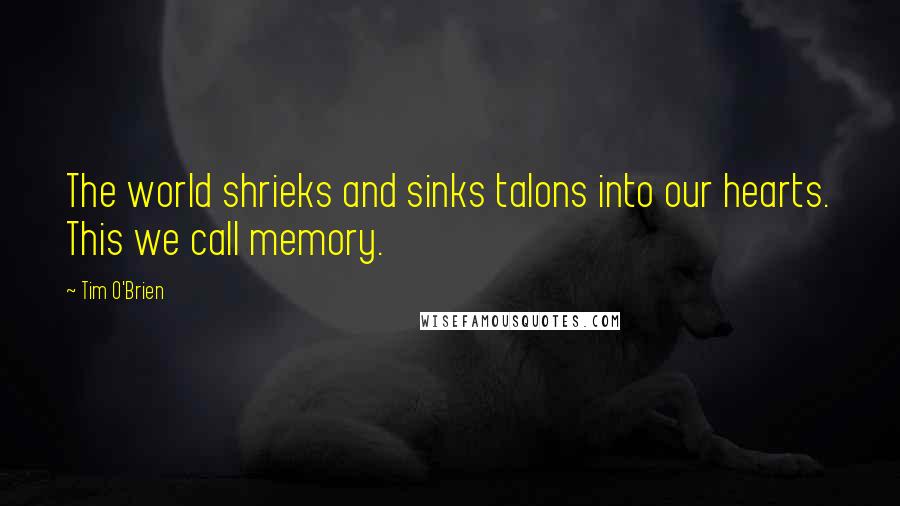 Tim O'Brien Quotes: The world shrieks and sinks talons into our hearts. This we call memory.