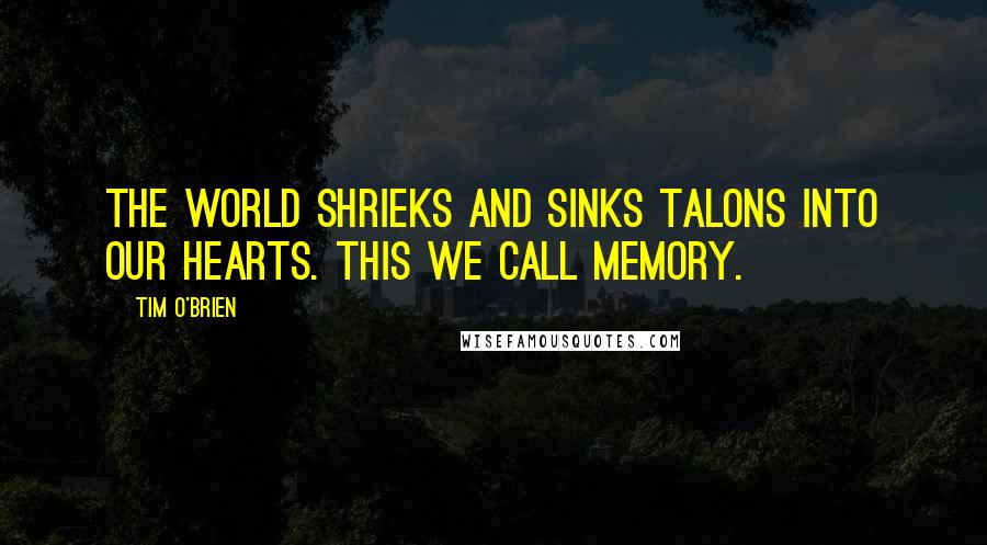 Tim O'Brien Quotes: The world shrieks and sinks talons into our hearts. This we call memory.