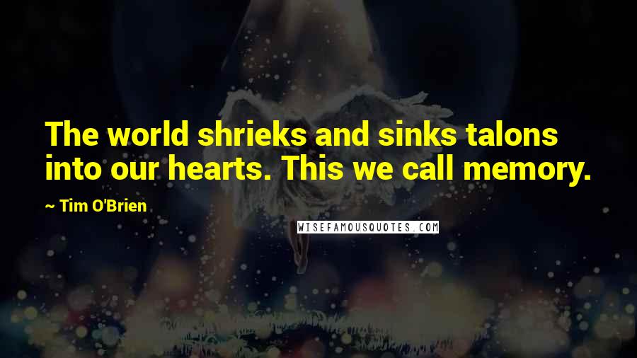 Tim O'Brien Quotes: The world shrieks and sinks talons into our hearts. This we call memory.