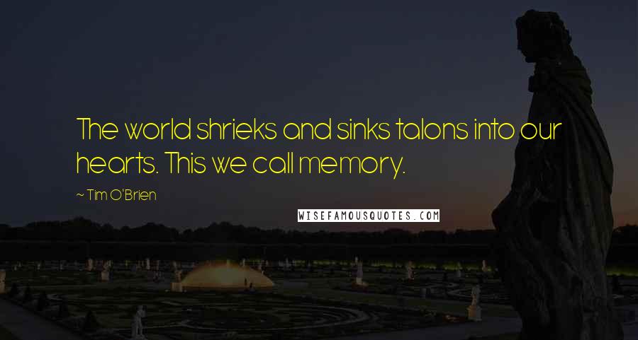 Tim O'Brien Quotes: The world shrieks and sinks talons into our hearts. This we call memory.