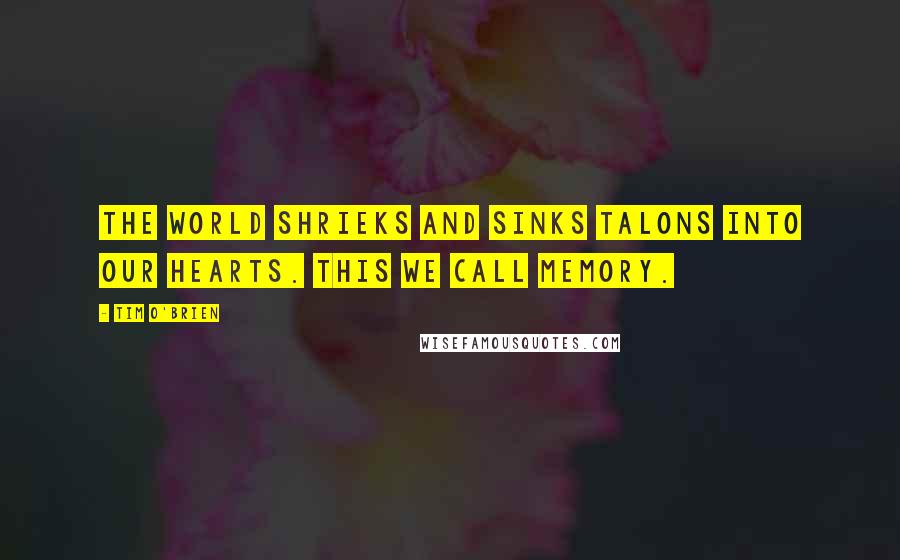 Tim O'Brien Quotes: The world shrieks and sinks talons into our hearts. This we call memory.