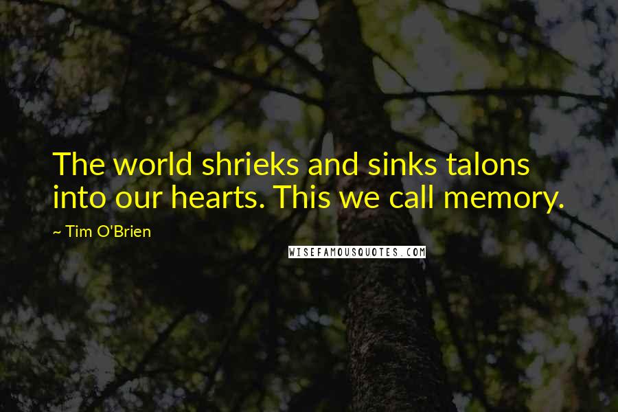 Tim O'Brien Quotes: The world shrieks and sinks talons into our hearts. This we call memory.