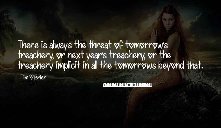 Tim O'Brien Quotes: There is always the threat of tomorrow's treachery, or next year's treachery, or the treachery implicit in all the tomorrows beyond that.