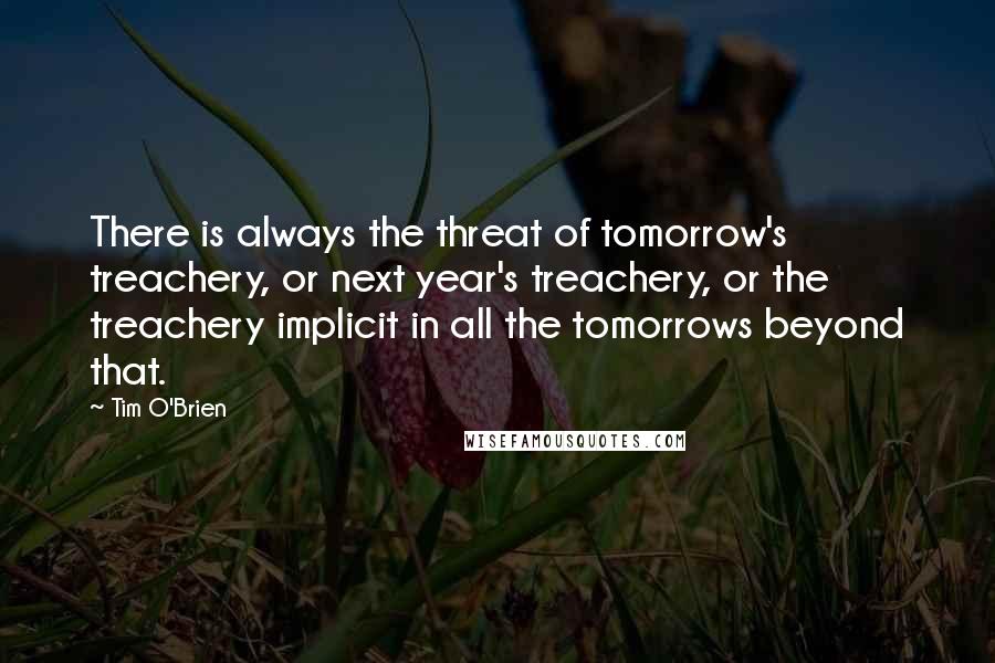 Tim O'Brien Quotes: There is always the threat of tomorrow's treachery, or next year's treachery, or the treachery implicit in all the tomorrows beyond that.