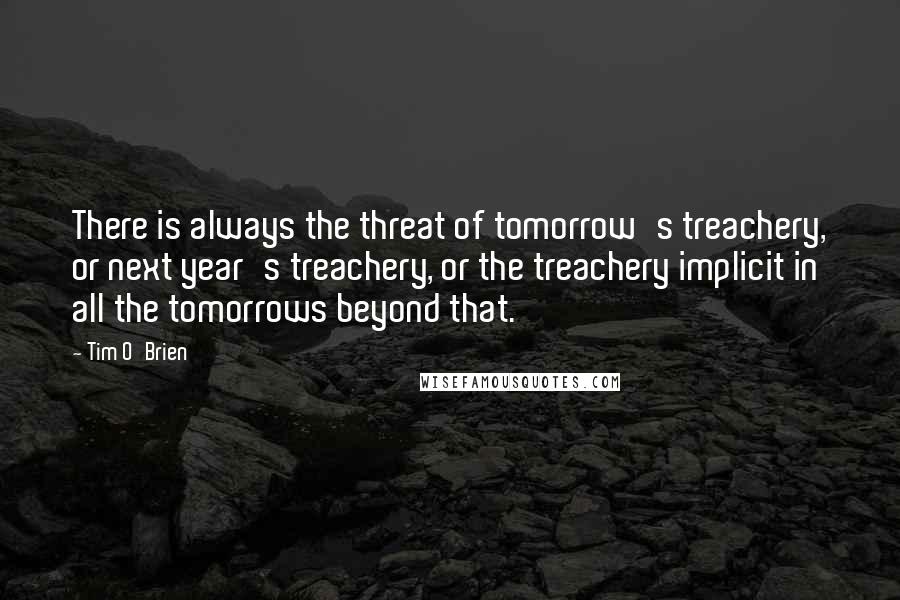 Tim O'Brien Quotes: There is always the threat of tomorrow's treachery, or next year's treachery, or the treachery implicit in all the tomorrows beyond that.