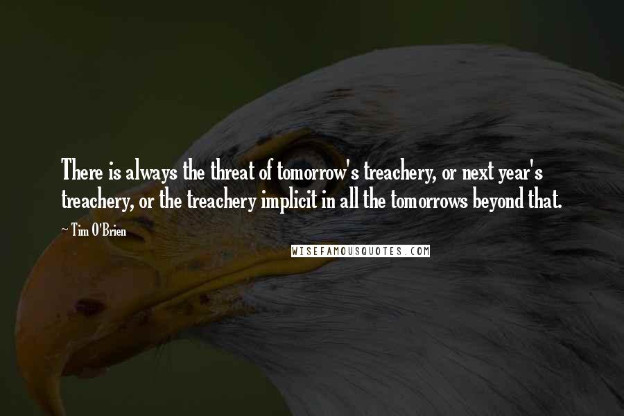 Tim O'Brien Quotes: There is always the threat of tomorrow's treachery, or next year's treachery, or the treachery implicit in all the tomorrows beyond that.