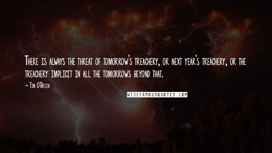 Tim O'Brien Quotes: There is always the threat of tomorrow's treachery, or next year's treachery, or the treachery implicit in all the tomorrows beyond that.