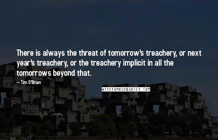 Tim O'Brien Quotes: There is always the threat of tomorrow's treachery, or next year's treachery, or the treachery implicit in all the tomorrows beyond that.