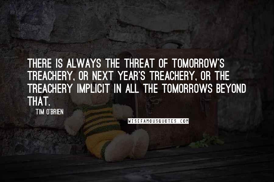 Tim O'Brien Quotes: There is always the threat of tomorrow's treachery, or next year's treachery, or the treachery implicit in all the tomorrows beyond that.