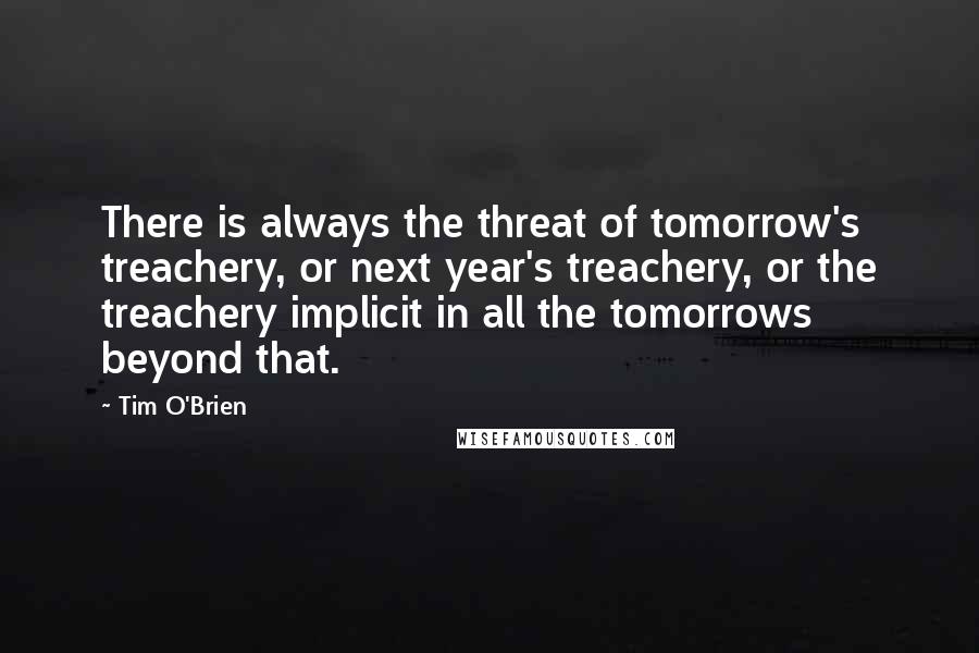 Tim O'Brien Quotes: There is always the threat of tomorrow's treachery, or next year's treachery, or the treachery implicit in all the tomorrows beyond that.