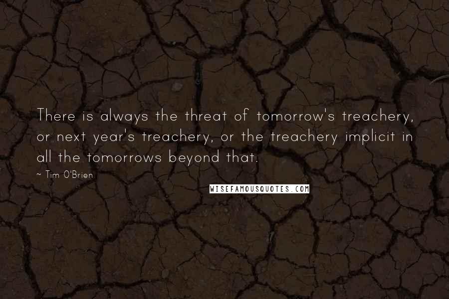 Tim O'Brien Quotes: There is always the threat of tomorrow's treachery, or next year's treachery, or the treachery implicit in all the tomorrows beyond that.