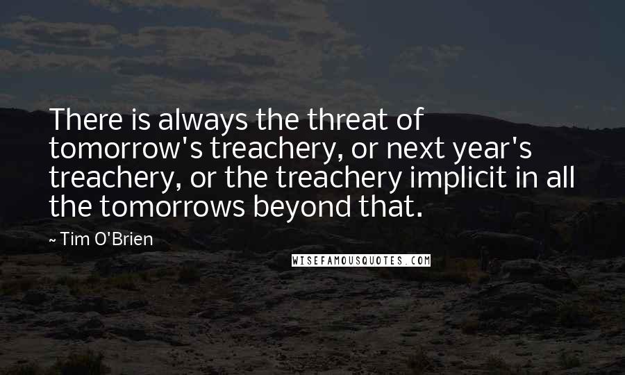 Tim O'Brien Quotes: There is always the threat of tomorrow's treachery, or next year's treachery, or the treachery implicit in all the tomorrows beyond that.