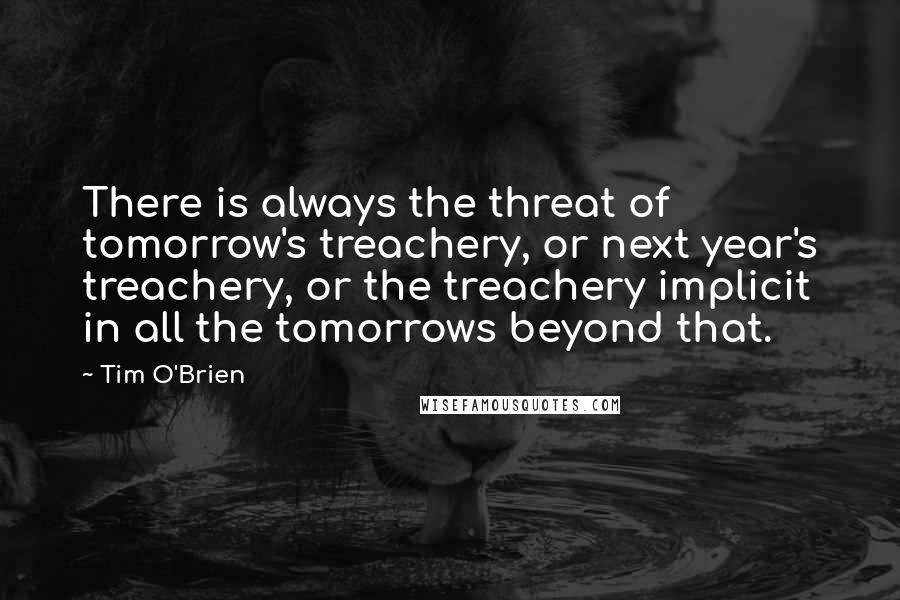 Tim O'Brien Quotes: There is always the threat of tomorrow's treachery, or next year's treachery, or the treachery implicit in all the tomorrows beyond that.