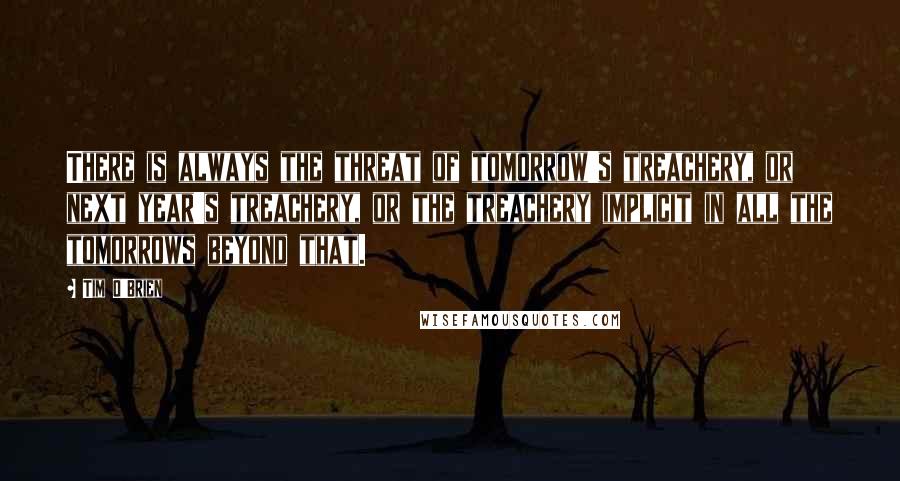 Tim O'Brien Quotes: There is always the threat of tomorrow's treachery, or next year's treachery, or the treachery implicit in all the tomorrows beyond that.