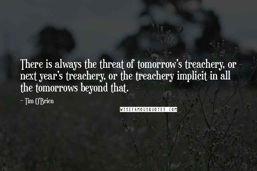 Tim O'Brien Quotes: There is always the threat of tomorrow's treachery, or next year's treachery, or the treachery implicit in all the tomorrows beyond that.