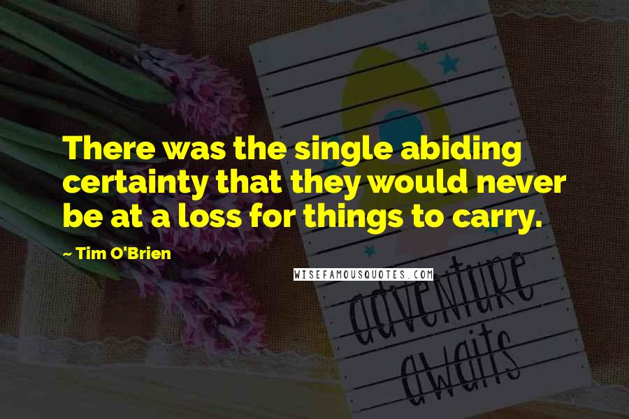 Tim O'Brien Quotes: There was the single abiding certainty that they would never be at a loss for things to carry.