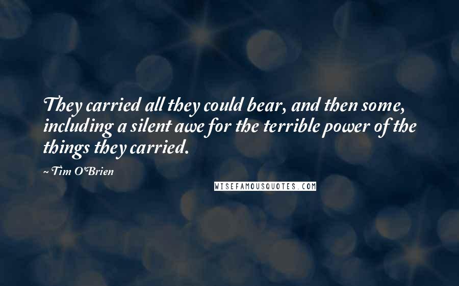 Tim O'Brien Quotes: They carried all they could bear, and then some, including a silent awe for the terrible power of the things they carried.