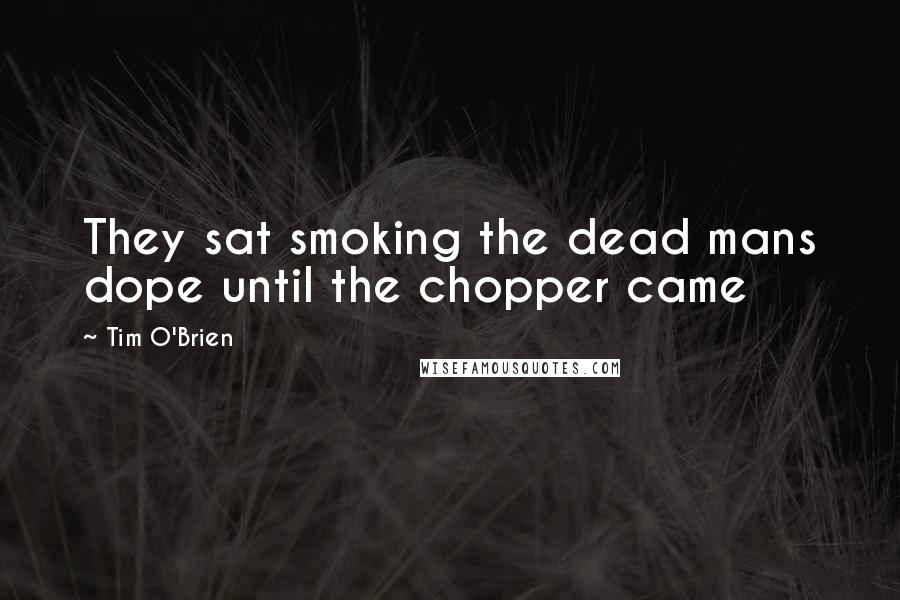 Tim O'Brien Quotes: They sat smoking the dead mans dope until the chopper came