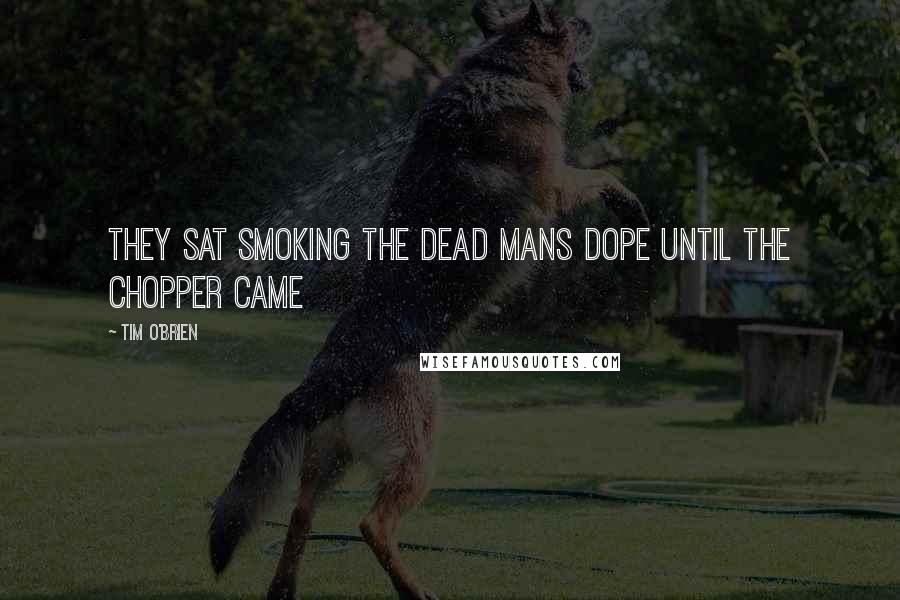 Tim O'Brien Quotes: They sat smoking the dead mans dope until the chopper came