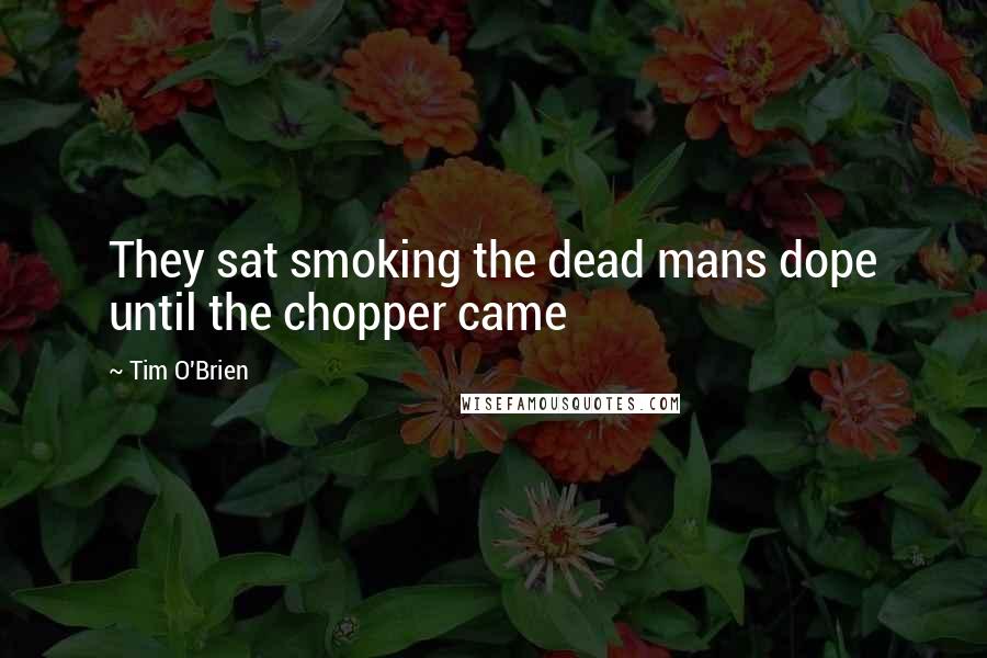 Tim O'Brien Quotes: They sat smoking the dead mans dope until the chopper came