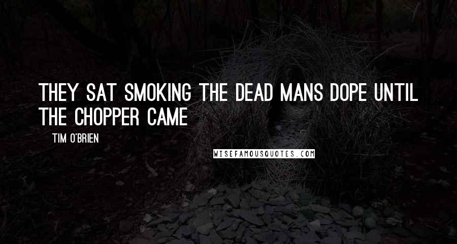 Tim O'Brien Quotes: They sat smoking the dead mans dope until the chopper came