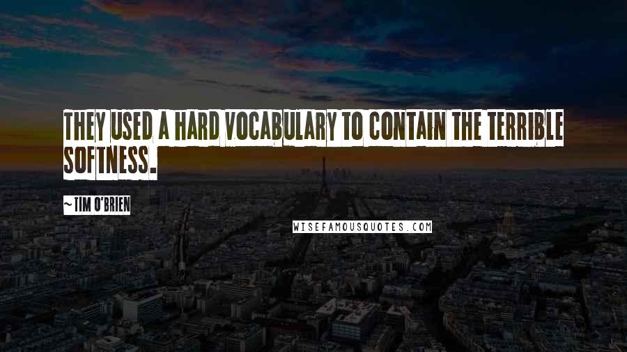 Tim O'Brien Quotes: They used a hard vocabulary to contain the terrible softness.