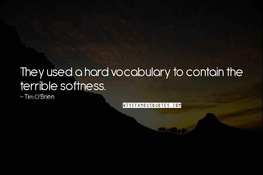 Tim O'Brien Quotes: They used a hard vocabulary to contain the terrible softness.