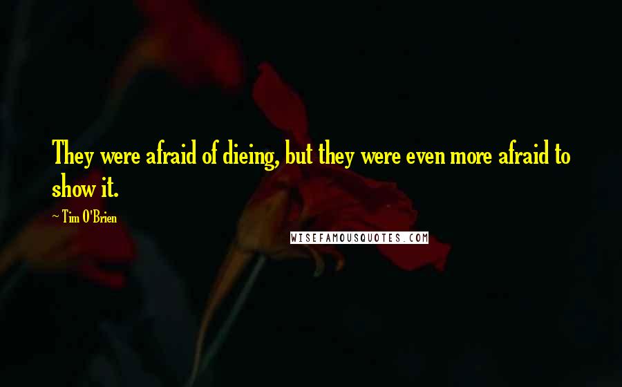 Tim O'Brien Quotes: They were afraid of dieing, but they were even more afraid to show it.