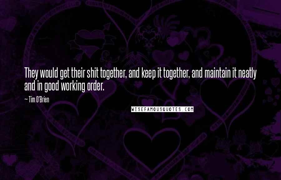 Tim O'Brien Quotes: They would get their shit together, and keep it together, and maintain it neatly and in good working order.