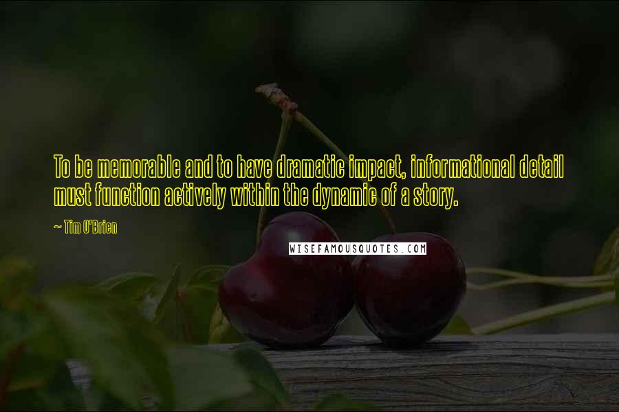 Tim O'Brien Quotes: To be memorable and to have dramatic impact, informational detail must function actively within the dynamic of a story.